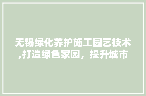 无锡绿化养护施工园艺技术,打造绿色家园，提升城市品质 花木行情