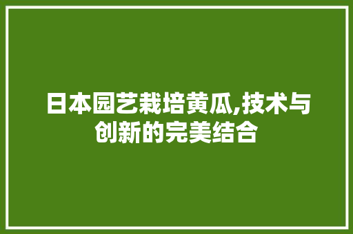 日本园艺栽培黄瓜,技术与创新的完美结合