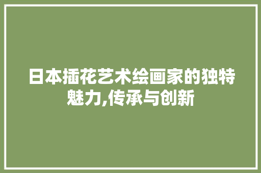 日本插花艺术绘画家的独特魅力,传承与创新 花木行情