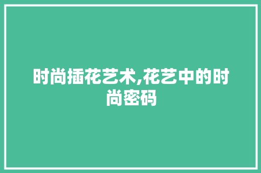 时尚插花艺术,花艺中的时尚密码