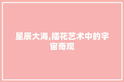 星辰大海,插花艺术中的宇宙奇观