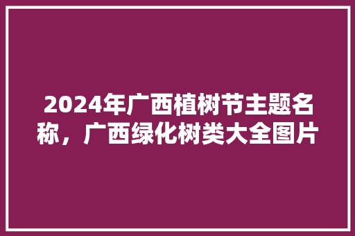 2024年广西植树节主题名称，广西绿化树类大全图片。