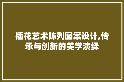 插花艺术陈列图案设计,传承与创新的美学演绎