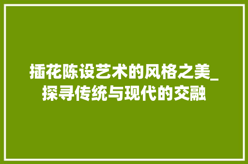 插花陈设艺术的风格之美_探寻传统与现代的交融