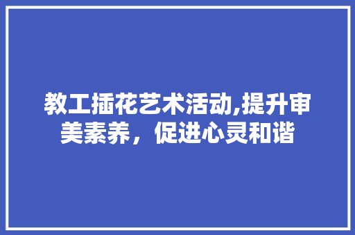 教工插花艺术活动,提升审美素养，促进心灵和谐 花木行情