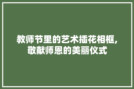 教师节里的艺术插花相框,敬献师恩的美丽仪式