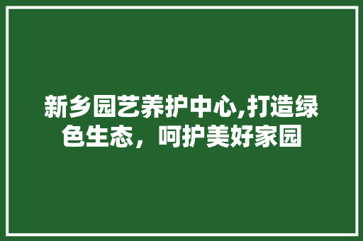 新乡园艺养护中心,打造绿色生态，呵护美好家园