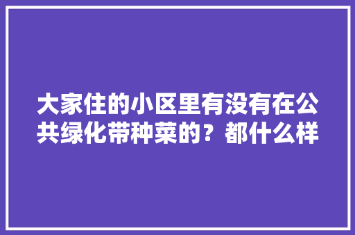 大家住的小区里有没有在公共绿化带种菜的？都什么样，绿化带常见果蔬类植物有哪些。