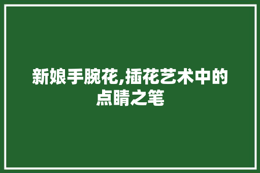 新娘手腕花,插花艺术中的点睛之笔
