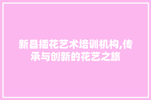 新昌插花艺术培训机构,传承与创新的花艺之旅 花木行情