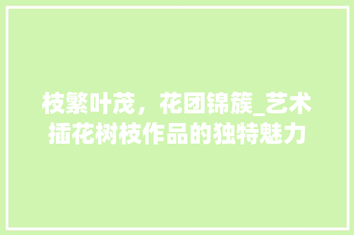 枝繁叶茂，花团锦簇_艺术插花树枝作品的独特魅力