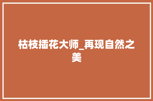 枯枝插花大师_再现自然之美