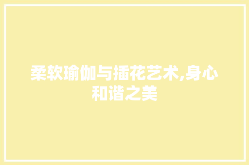 柔软瑜伽与插花艺术,身心和谐之美