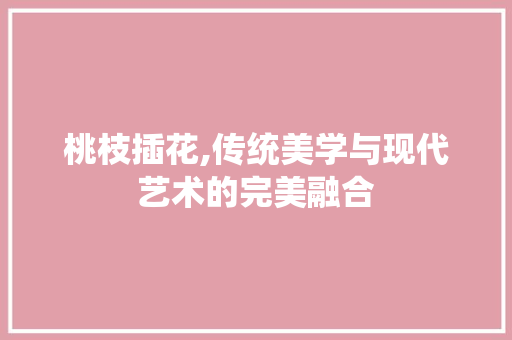 桃枝插花,传统美学与现代艺术的完美融合 绿化类