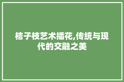 桔子枝艺术插花,传统与现代的交融之美