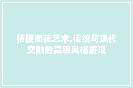 桔梗插花艺术,传统与现代交融的高级风格展现