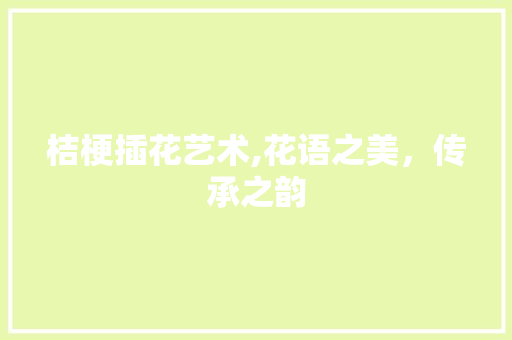 桔梗插花艺术,花语之美，传承之韵