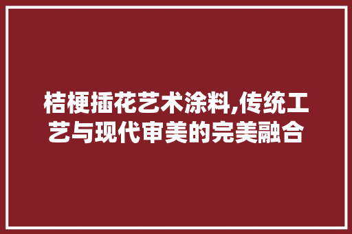 桔梗插花艺术涂料,传统工艺与现代审美的完美融合