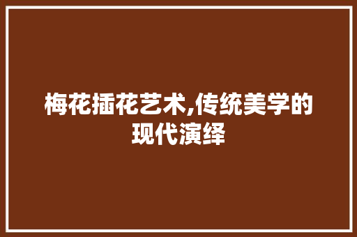 梅花插花艺术,传统美学的现代演绎