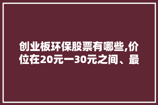 创业板环保股票有哪些,价位在20元一30元之间、最高涨到—百50元、这几个月在分红、除权、调整，去年绿化类上市公司股票有哪些。