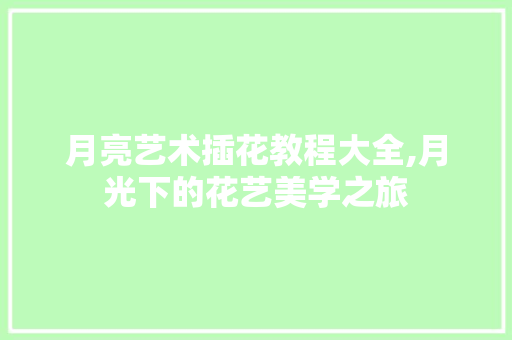 月亮艺术插花教程大全,月光下的花艺美学之旅