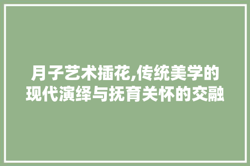 月子艺术插花,传统美学的现代演绎与抚育关怀的交融之路