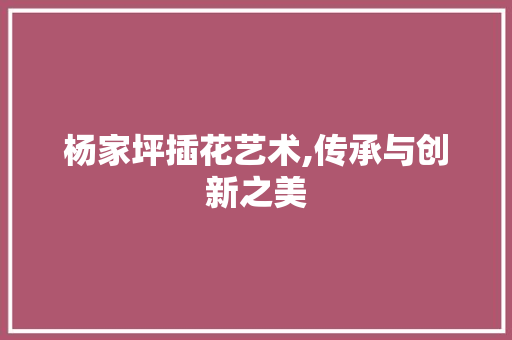 杨家坪插花艺术,传承与创新之美