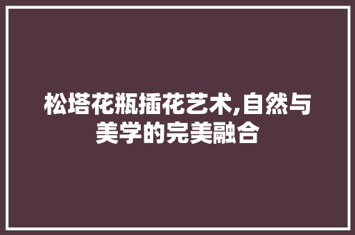松塔花瓶插花艺术,自然与美学的完美融合