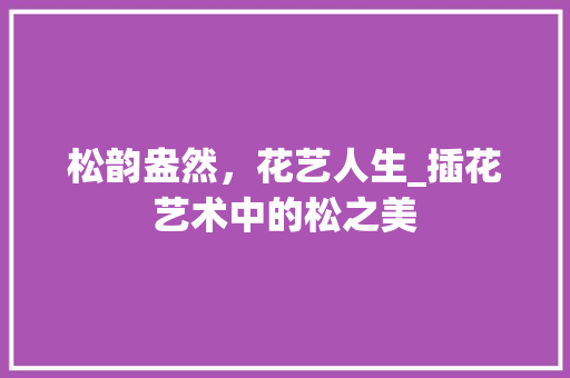 松韵盎然，花艺人生_插花艺术中的松之美