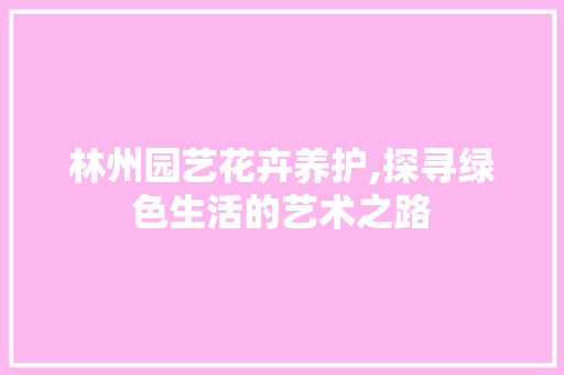林州园艺花卉养护,探寻绿色生活的艺术之路