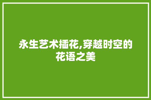 永生艺术插花,穿越时空的花语之美