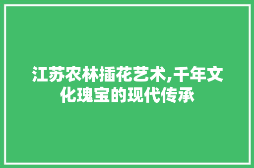 江苏农林插花艺术,千年文化瑰宝的现代传承