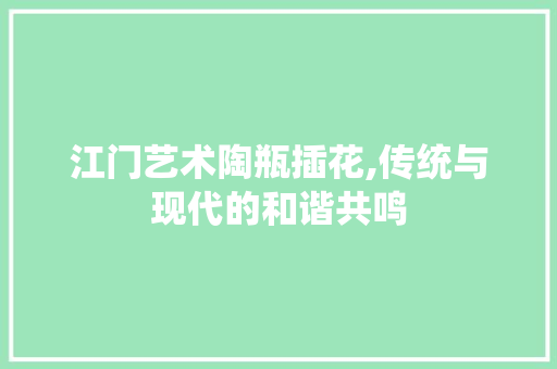 江门艺术陶瓶插花,传统与现代的和谐共鸣