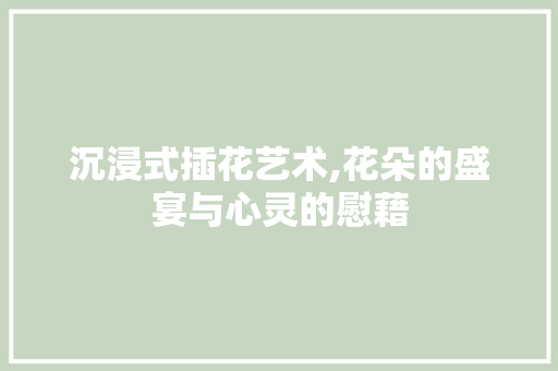 沉浸式插花艺术,花朵的盛宴与心灵的慰藉