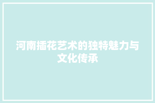 河南插花艺术的独特魅力与文化传承