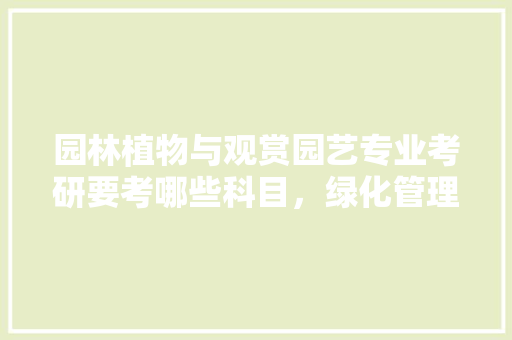 园林植物与观赏园艺专业考研要考哪些科目，绿化管理类考研时间表安排。  第1张 园林植物与观赏园艺专业考研要考哪些科目，绿化管理类考研时间表安排。 苗木百科