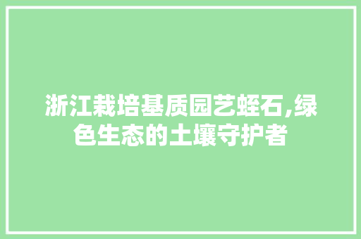浙江栽培基质园艺蛭石,绿色生态的土壤守护者