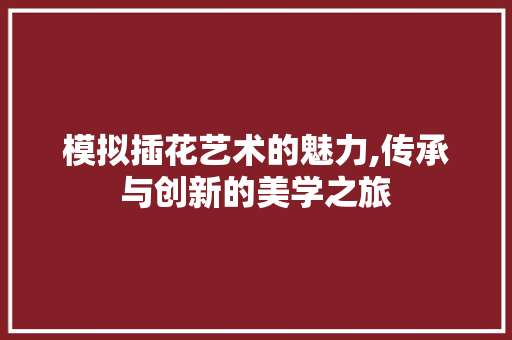 模拟插花艺术的魅力,传承与创新的美学之旅