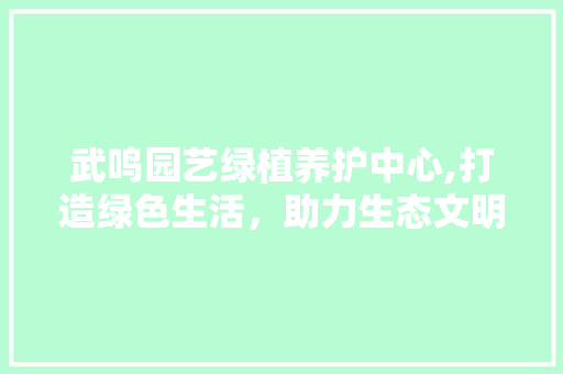 武鸣园艺绿植养护中心,打造绿色生活，助力生态文明