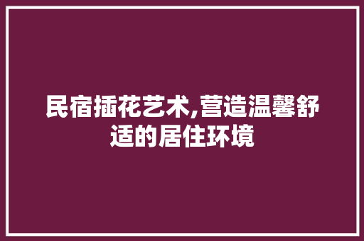 民宿插花艺术,营造温馨舒适的居住环境
