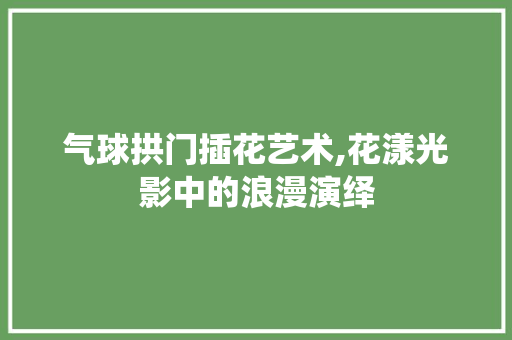 气球拱门插花艺术,花漾光影中的浪漫演绎 苗木百科