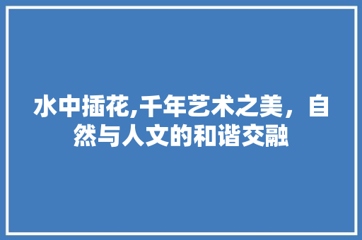 水中插花,千年艺术之美，自然与人文的和谐交融 病虫防治