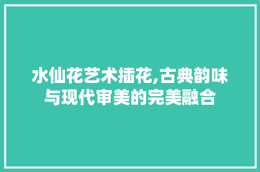 水仙花艺术插花,古典韵味与现代审美的完美融合