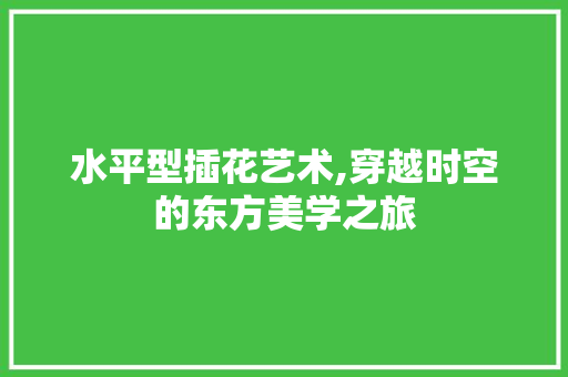 水平型插花艺术,穿越时空的东方美学之旅