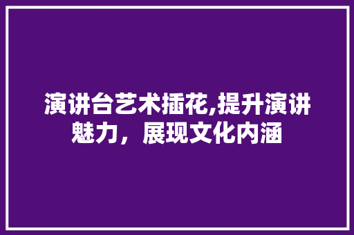 演讲台艺术插花,提升演讲魅力，展现文化内涵