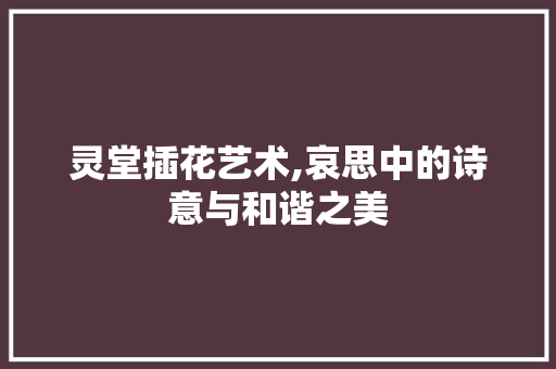 灵堂插花艺术,哀思中的诗意与和谐之美