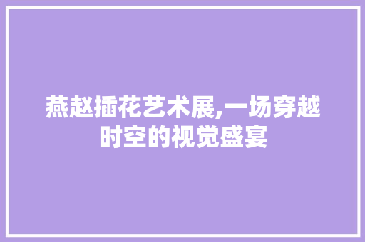 燕赵插花艺术展,一场穿越时空的视觉盛宴
