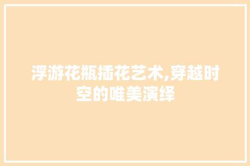浮游花瓶插花艺术,穿越时空的唯美演绎
