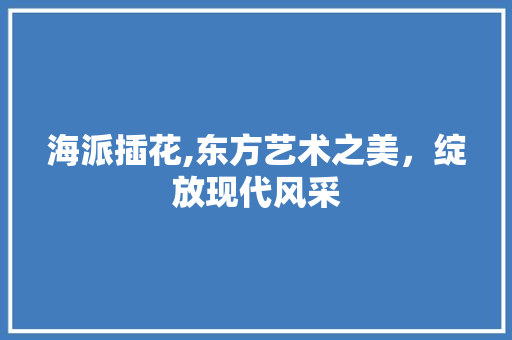 海派插花,东方艺术之美，绽放现代风采