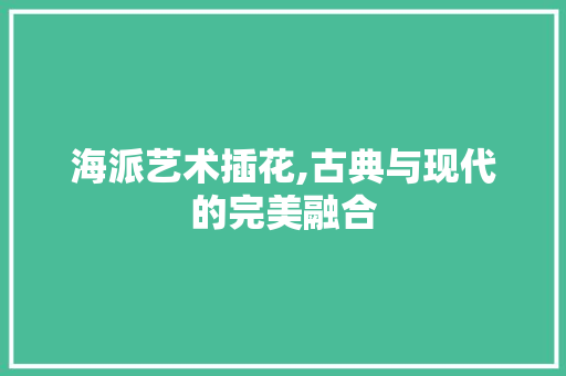 海派艺术插花,古典与现代的完美融合